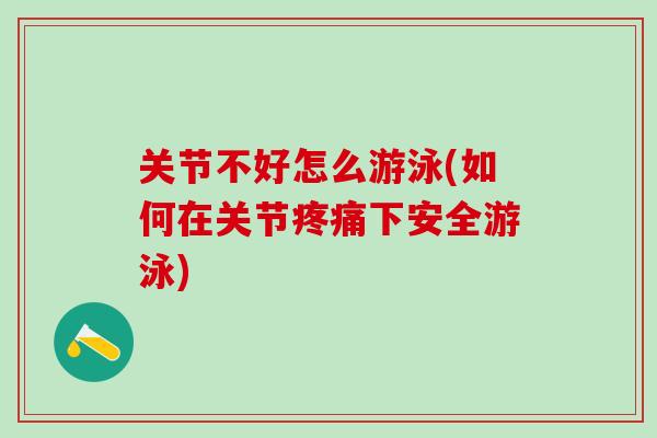 关节不好怎么游泳(如何在关节疼痛下安全游泳)