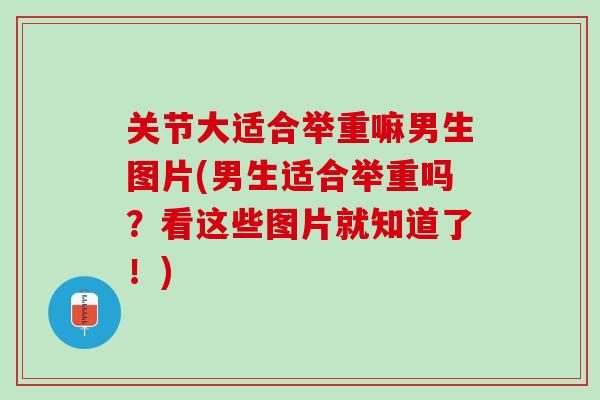 关节大适合举重嘛男生图片(男生适合举重吗?看这些图片就知道了!) 关节大适合举重嘛男生图片(男生适合举重吗?看这些图片就知道了!)