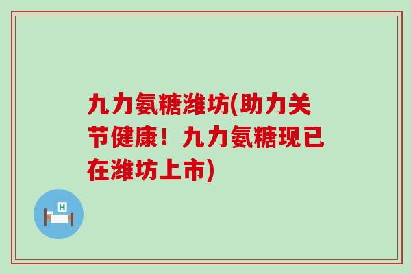九力氨糖潍坊(助力关节健康！九力氨糖现已在潍坊上市)