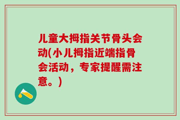 儿童大拇指关节骨头会动(小儿拇指近端指骨会活动，专家提醒需注意。)