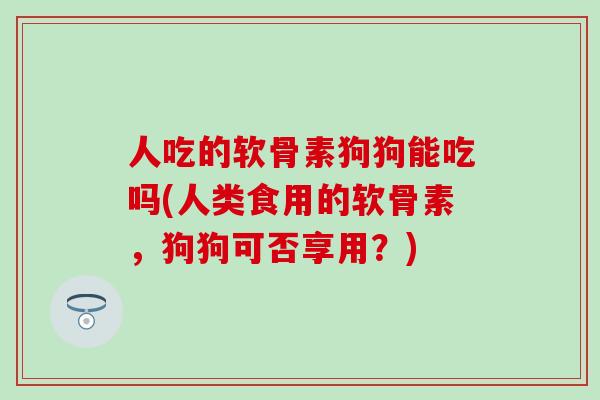 人吃的软骨素狗狗能吃吗(人类食用的软骨素，狗狗可否享用？)