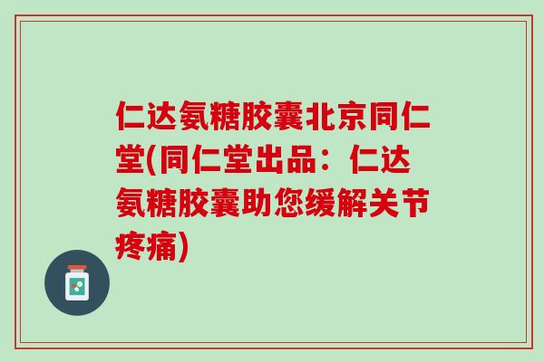 仁达氨糖胶囊北京同仁堂(同仁堂出品：仁达氨糖胶囊助您缓解关节疼痛)