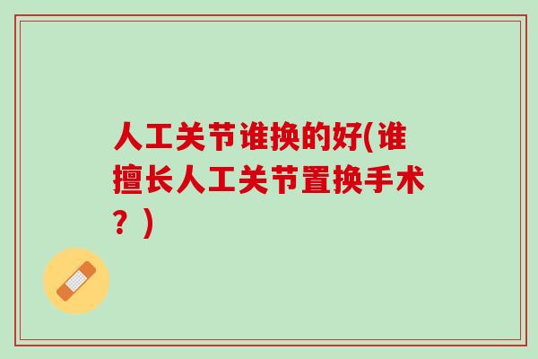 人工关节谁换的好(谁擅长人工关节置换手术？)