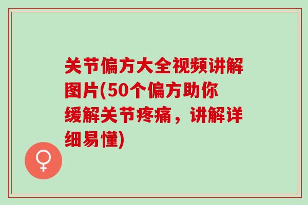 关节偏方大全视频讲解图片(50个偏方助你缓解关节疼痛，讲解详细易懂)