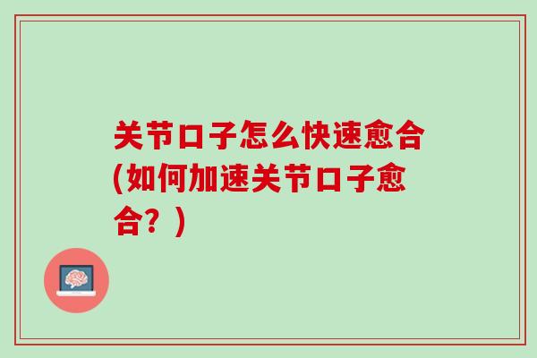 关节口子怎么快速愈合(如何加速关节口子愈合？)