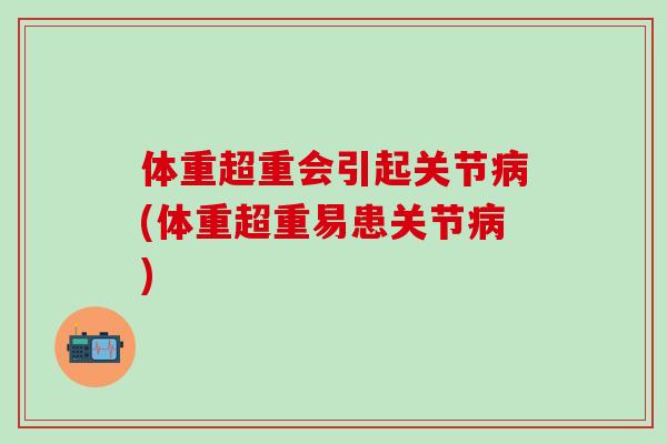 体重超重会引起关节病(体重超重易患关节病)