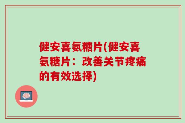 健安喜氨糖片(健安喜氨糖片：改善关节疼痛的有效选择)