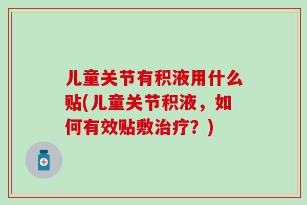 儿童关节有积液用什么贴(儿童关节积液，如何有效贴敷治疗？)