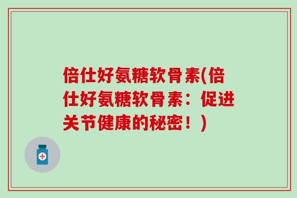 倍仕好氨糖软骨素(倍仕好氨糖软骨素：促进关节健康的秘密！)