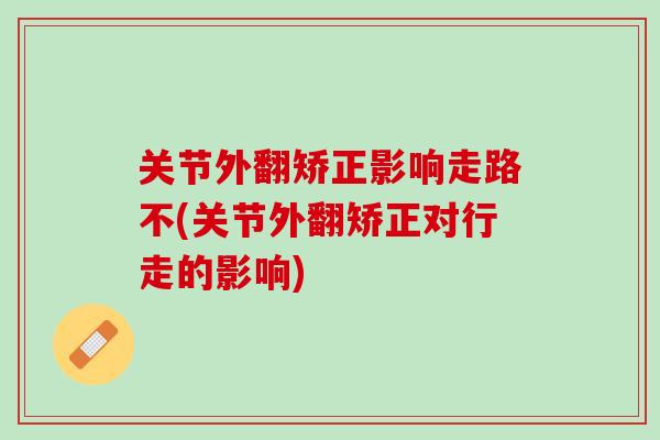关节外翻矫正影响走路不(关节外翻矫正对行走的影响)