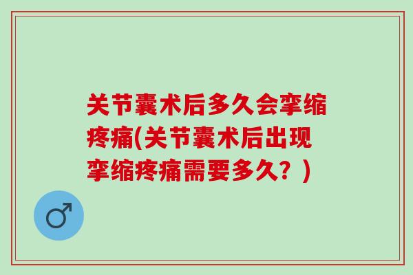 关节囊术后多久会挛缩疼痛(关节囊术后出现挛缩疼痛需要多久？)