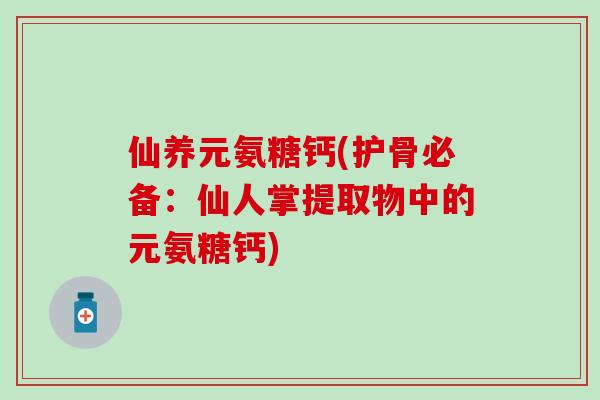 仙养元氨糖钙(护骨必备：仙人掌提取物中的元氨糖钙)