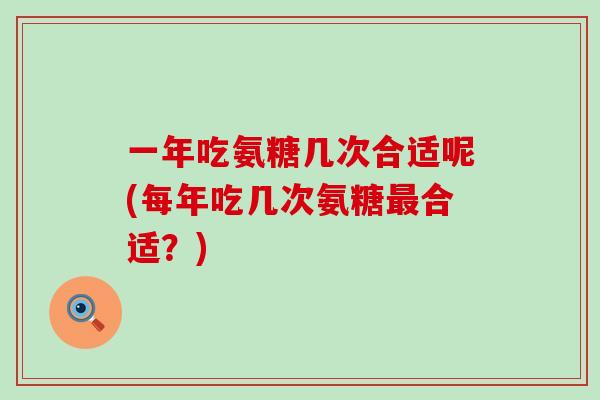 一年吃氨糖几次合适呢(每年吃几次氨糖最合适？)
