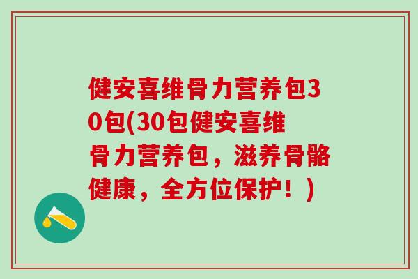 健安喜维骨力营养包30包(30包健安喜维骨力营养包，滋养骨骼健康，全方位保护！)