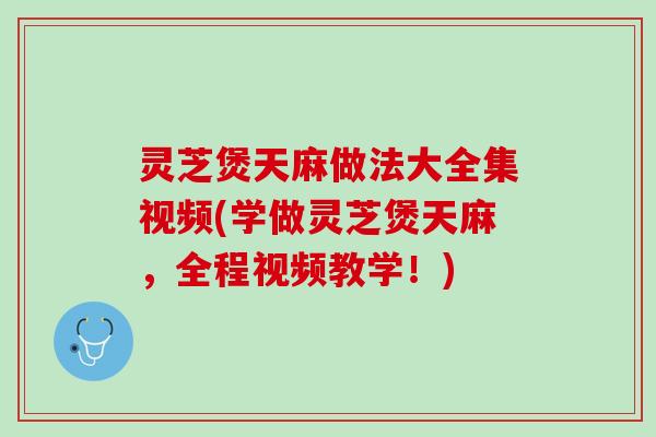 灵芝煲天麻做法大全集视频(学做灵芝煲天麻，全程视频教学！)