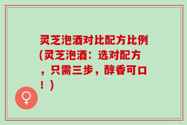 灵芝泡酒对比配方比例(灵芝泡酒：选对配方，只需三步，醇香可口！)