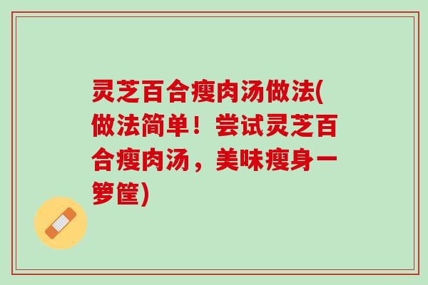 灵芝百合瘦肉汤做法(做法简单！尝试灵芝百合瘦肉汤，美味瘦身一箩筐)