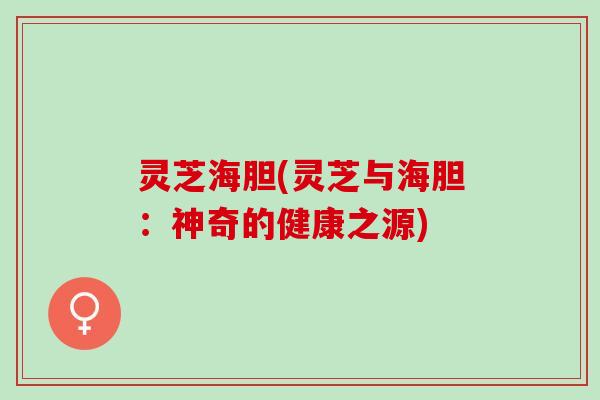 灵芝海胆(灵芝与海胆：神奇的健康之源)