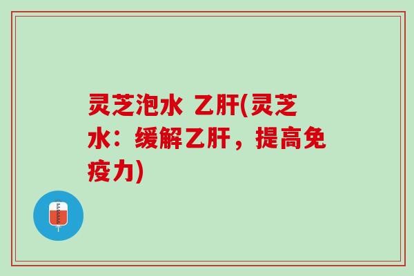 灵芝泡水 乙肝(灵芝水：缓解乙肝，提高免疫力)