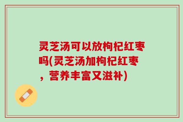 灵芝汤可以放枸杞红枣吗(灵芝汤加枸杞红枣，营养丰富又滋补)