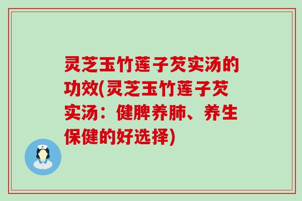 灵芝玉竹莲子芡实汤的功效(灵芝玉竹莲子芡实汤：健脾养肺、养生保健的好选择)