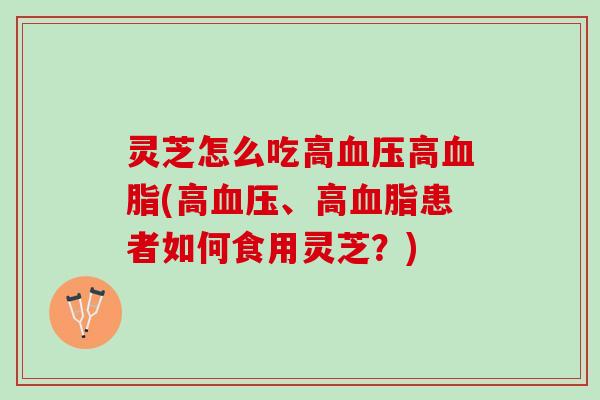 灵芝怎么吃高血压高血脂(高血压、高血脂患者如何食用灵芝？)