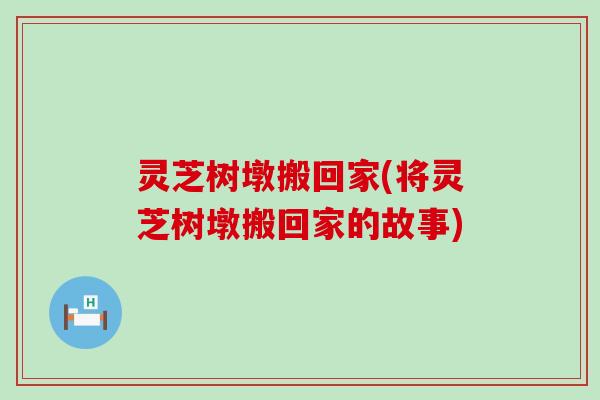 灵芝树墩搬回家(将灵芝树墩搬回家的故事)