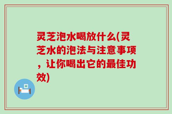 灵芝泡水喝放什么(灵芝水的泡法与注意事项，让你喝出它的最佳功效)