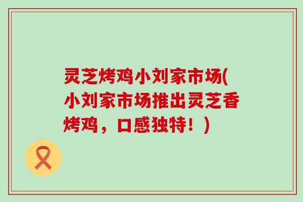 灵芝烤鸡小刘家市场(小刘家市场推出灵芝香烤鸡，口感独特！)