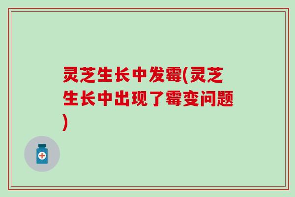 灵芝生长中发霉(灵芝生长中出现了霉变问题)