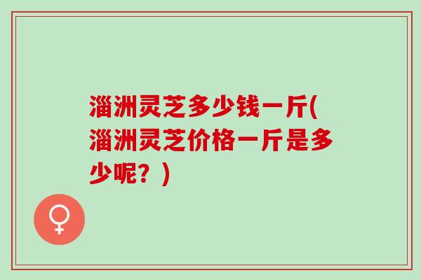 淄洲灵芝多少钱一斤(淄洲灵芝价格一斤是多少呢?) 淄洲灵芝多少钱一斤(淄洲灵芝价格一斤是多少呢?)