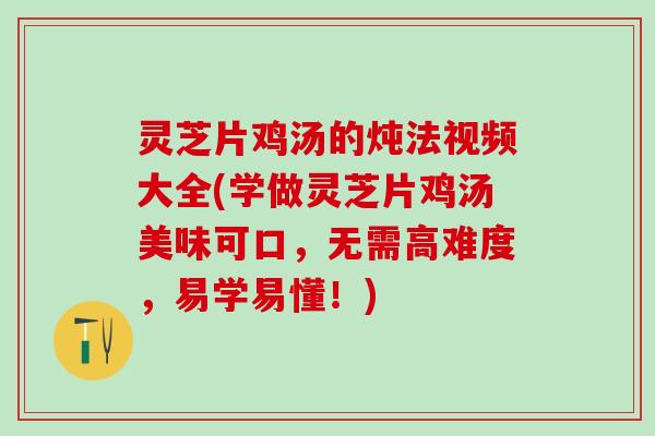 灵芝片鸡汤的炖法视频大全(学做灵芝片鸡汤美味可口，无需高难度，易学易懂！)