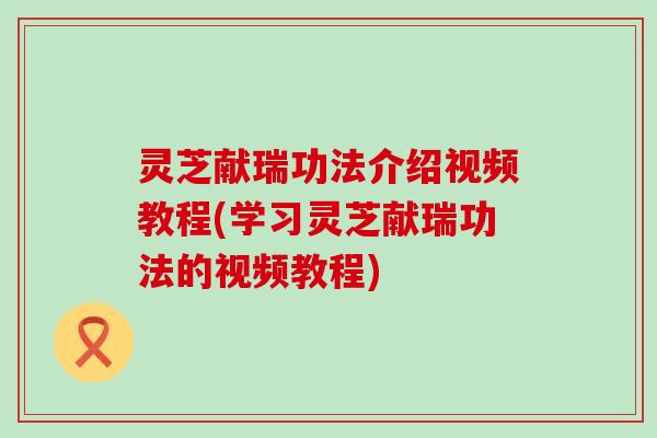 灵芝献瑞功法介绍视频教程(学习灵芝献瑞功法的视频教程)