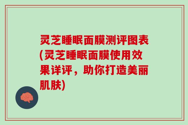 灵芝睡眠面膜测评图表(灵芝睡眠面膜使用效果详评，助你打造美丽肌肤)