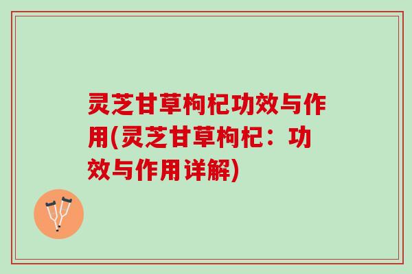 灵芝甘草枸杞功效与作用(灵芝甘草枸杞：功效与作用详解)