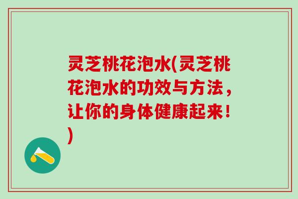 灵芝桃花泡水(灵芝桃花泡水的功效与方法，让你的身体健康起来！)
