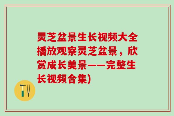 灵芝盆景生长视频大全播放观察灵芝盆景，欣赏成长美景——完整生长视频合集)