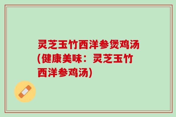 灵芝玉竹西洋参煲鸡汤(健康美味：灵芝玉竹西洋参鸡汤)