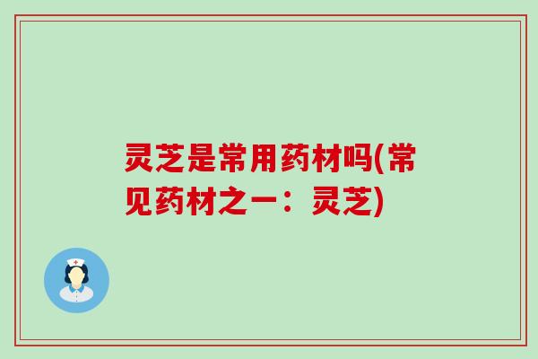 灵芝是常用药材吗(常见药材之一：灵芝)