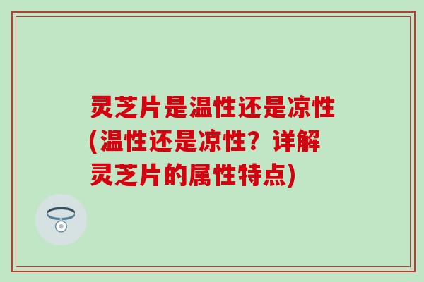灵芝片是温性还是凉性(温性还是凉性？详解灵芝片的属性特点)