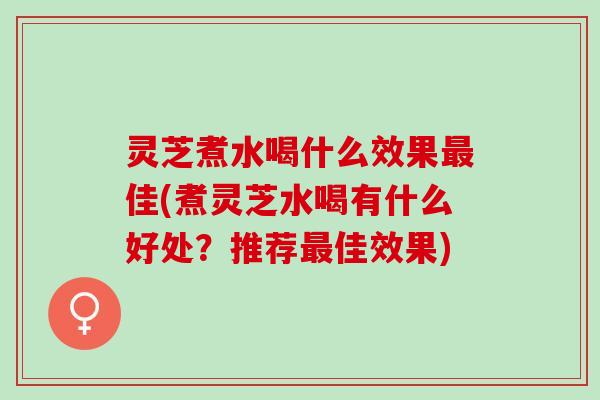 灵芝煮水喝什么效果最佳(煮灵芝水喝有什么好处？推荐最佳效果)