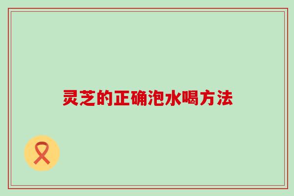 灵芝的正确泡水喝方法