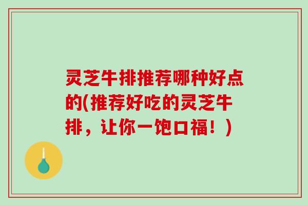 灵芝牛排推荐哪种好点的(推荐好吃的灵芝牛排，让你一饱口福！)