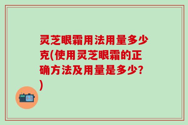 灵芝眼霜用法用量多少克(使用灵芝眼霜的正确方法及用量是多少？)