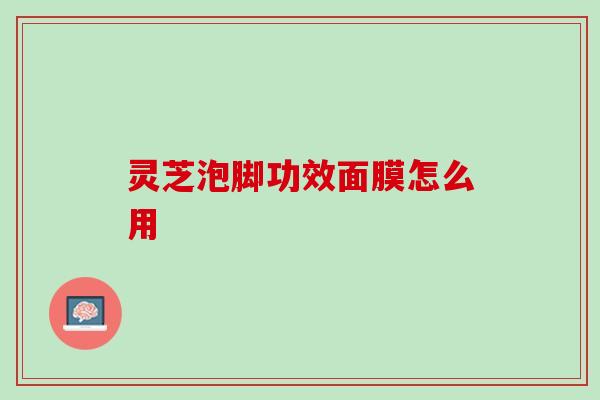 灵芝泡脚功效面膜怎么用