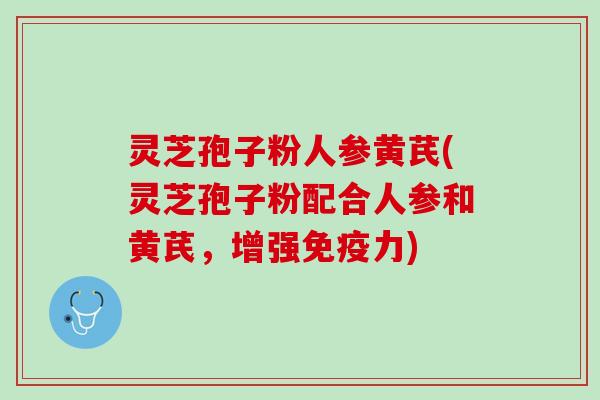 灵芝孢子粉人参黄芪(灵芝孢子粉配合人参和黄芪，增强免疫力)