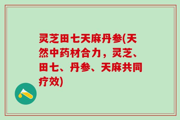 灵芝田七天麻丹参(天然材合力，灵芝、田七、丹参、天麻共同疗效)