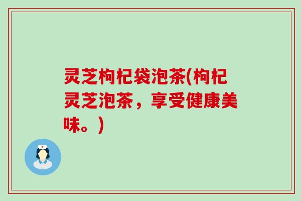 灵芝枸杞袋泡茶(枸杞灵芝泡茶，享受健康美味。)