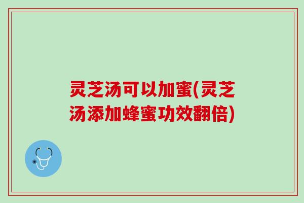 灵芝汤可以加蜜(灵芝汤添加蜂蜜功效翻倍)