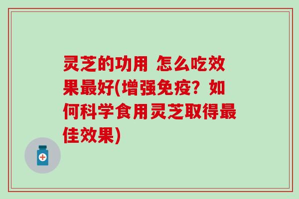 灵芝的功用 怎么吃效果最好(增强免疫？如何科学食用灵芝取得最佳效果)